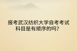 報(bào)考武漢紡織大學(xué)自考考試科目是有順序的嗎？