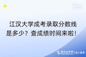 江漢大學成考錄取分數(shù)線是多少？查成績時間來啦！