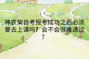 神農(nóng)架自考報(bào)考成功之后必須要去上課嗎？會(huì)不會(huì)很難通過？