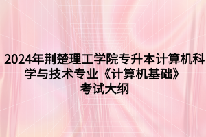 2024年荊楚理工學(xué)院專升本計(jì)算機(jī)科學(xué)與技術(shù)專業(yè)《計(jì)算機(jī)基礎(chǔ)》考試大綱