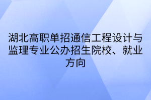 湖北高職單招通信工程設(shè)計(jì)與監(jiān)理專業(yè)公辦招生院校、就業(yè)方向