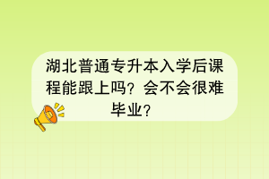 湖北普通專升本入學后課程能跟上嗎？會不會很難畢業(yè)？