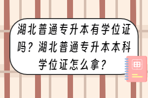 湖北普通專升本有學位證嗎？湖北普通專升本本科學位證怎么拿？