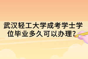 武漢輕工大學(xué)成考學(xué)士學(xué)位畢業(yè)多久可以辦理？