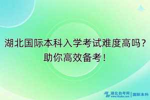 湖北國際本科入學(xué)考試難度高嗎？助你高效備考！