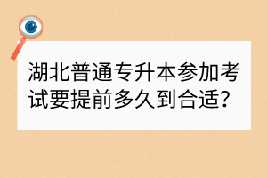 湖北普通專升本參加考試要提前多久到合適？