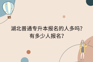 湖北普通專升本報名的人多嗎？有多少人報名？
