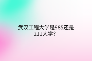 武漢工程大學(xué)是985還是211大學(xué)？