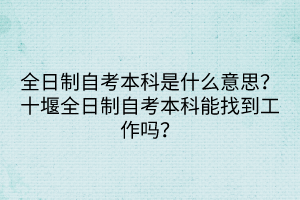 全日制自考本科是什么意思？十堰全日制自考本科能找到工作嗎？