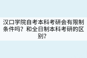 漢口學(xué)院自考本科考研會(huì)有限制條件嗎？和全日制本科考研的區(qū)別？