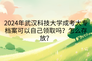 2024年武漢科技大學成考大專檔案可以自己領(lǐng)取嗎？怎么存放？