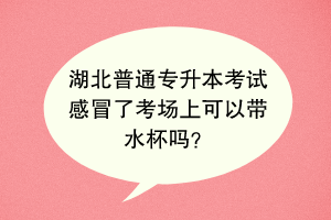 湖北普通專升本考試感冒了考場上可以帶水杯嗎？