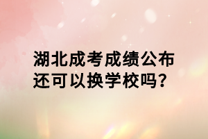 湖北成考成績公布還可以換學(xué)校嗎？