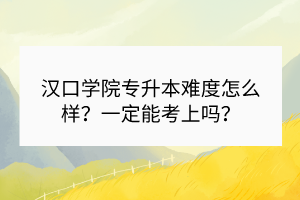 漢口學(xué)院專升本難度怎么樣？一定能考上嗎？