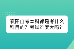 襄陽自考本科都是考什么科目的？考試難度大嗎？