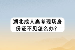 湖北成人高考現(xiàn)場身份證不見怎么辦？