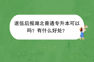 退伍后報(bào)湖北普通專升本可以嗎？有什么好處？