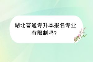 湖北普通專升本報(bào)名專業(yè)有限制嗎？