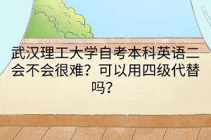 武漢理工大學(xué)自考本科英語二會(huì)不會(huì)很難？可以用四級(jí)代替嗎？
