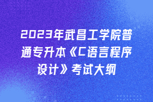 2023年武昌工學(xué)院普通專升本《C語言程序設(shè)計(jì)》考試大綱
