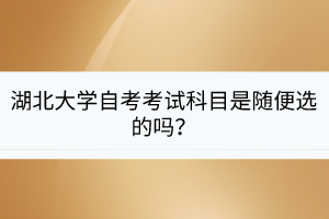 湖北大學(xué)自考考試科目是隨便選的嗎？