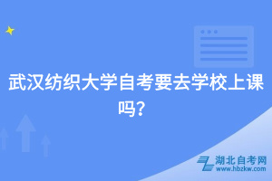 武漢紡織大學自考要去學校上課嗎？