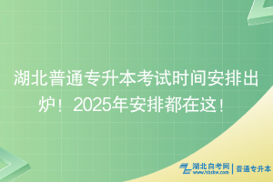 2025湖北普通專升本考試時間安排出爐！最新安排都在這！