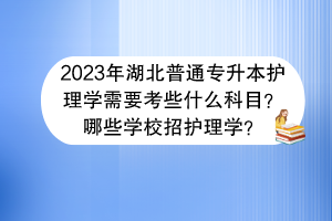 ?2023年湖北普通專升本護理學需要考些什么科目？哪些學校招護理學？