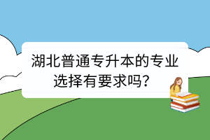 湖北普通專升本的專業(yè)選擇有要求嗎？