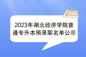 2023年湖北經(jīng)濟學院普通專升本預錄取名單公示