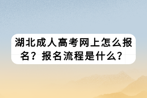 湖北成人高考網(wǎng)上怎么報名？報名流程是什么？
