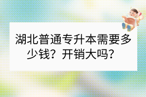 湖北普通專升本需要多少錢？開(kāi)銷大嗎？