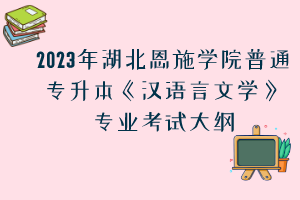 2023年湖北恩施學(xué)院普通專升本《漢語言文學(xué)》專業(yè)考試大綱