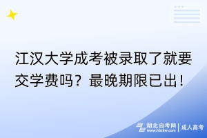 江漢大學成考被錄取了就要交學費嗎？最晚期限已出！