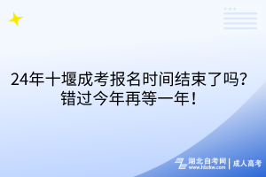 24年十堰成考報(bào)名時(shí)間結(jié)束了嗎？錯(cuò)過(guò)今年再等一年！