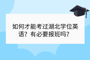 如何才能考過湖北學(xué)位英語？有必要報(bào)班嗎？
