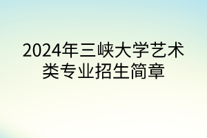 2024年三峽大學藝術類專業(yè)招生簡章