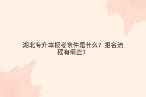 湖北專升本報(bào)考條件是什么？報(bào)名流程有哪些？