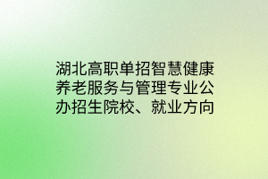 湖北高職單招智慧健康養(yǎng)老服務(wù)與管理專業(yè)公辦招生院校、就業(yè)方向