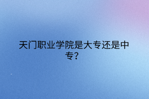 天門職業(yè)學(xué)院是大專還是中專？