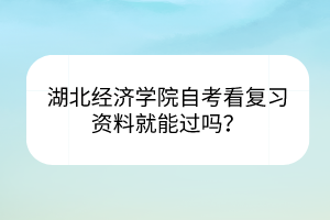 湖北經(jīng)濟(jì)學(xué)院自考看復(fù)習(xí)資料就能過嗎？