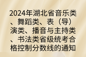 2024年湖北省音樂類、舞蹈類、表（導）演類、播音與主持類、書法類省級統(tǒng)考合格控制分數(shù)線的通知