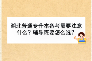 湖北普通專升本備考需要注意什么？輔導(dǎo)班要怎么選？