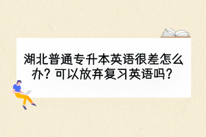 湖北普通專升本英語很差怎么辦？可以放棄復(fù)習(xí)英語嗎？