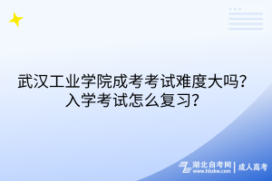 武漢工業(yè)學院成考考試難度大嗎？入學考試怎么復習？