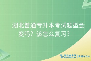 湖北普通專升本考試題型會(huì)變嗎？該怎么復(fù)習(xí)？