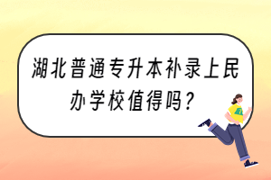 湖北普通專升本補(bǔ)錄上民辦學(xué)校值得嗎？