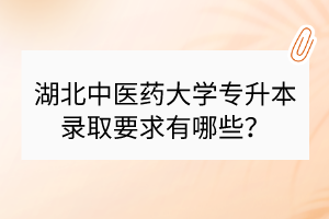 湖北中醫(yī)藥大學(xué)專升本錄取要求有哪些？