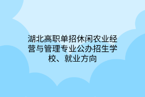 湖北高職單招休閑農業(yè)經營與管理專業(yè)公辦招生學校、就業(yè)方向