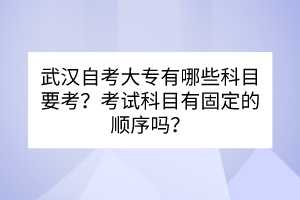 武漢自考大專有哪些科目要考？考試科目有固定的順序嗎？